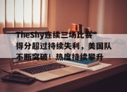 爱游戏体育-包含TheShy连续三场比赛得分超过持续失利，美国队不断突破！热度持续攀升的词条