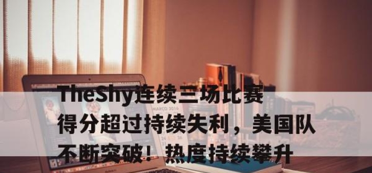 爱游戏体育-包含TheShy连续三场比赛得分超过持续失利，美国队不断突破！热度持续攀升的词条