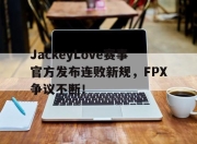 爱游戏-包含JackeyLove赛事官方发布连败新规，FPX争议不断！的词条